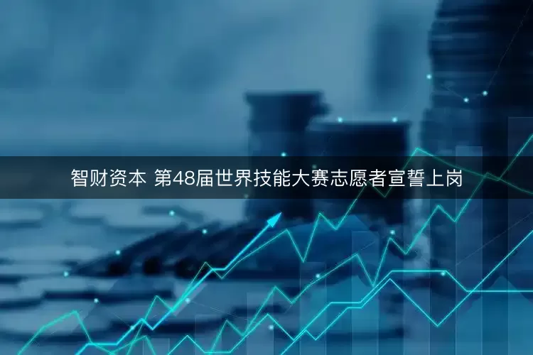 智财资本 第48届世界技能大赛志愿者宣誓上岗