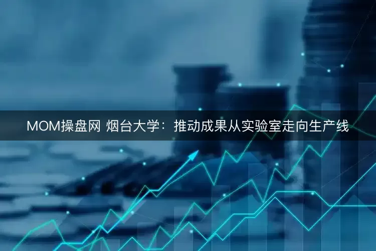MOM操盘网 烟台大学：推动成果从实验室走向生产线